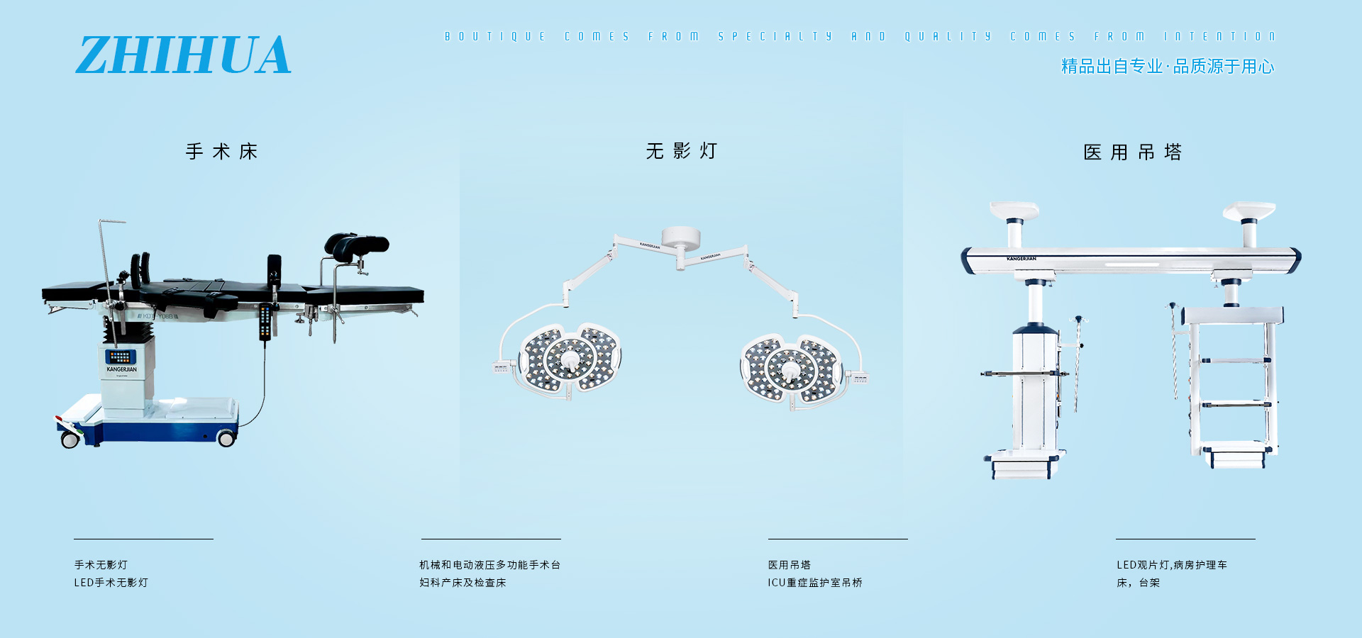 公司產(chǎn)品有電動(dòng)單臂麻醉塔、電動(dòng)?jì)D科手術(shù)床、LED手術(shù)無(wú)影燈、電動(dòng)綜合產(chǎn)床、綜合婦科手術(shù)床、連體醫(yī)用吊塔、加寬婦科產(chǎn)床、多功能電動(dòng)護(hù)理床、干濕分離吊橋。